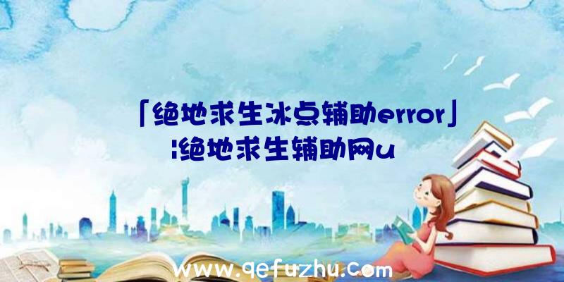 「绝地求生冰点辅助error」|绝地求生辅助网u